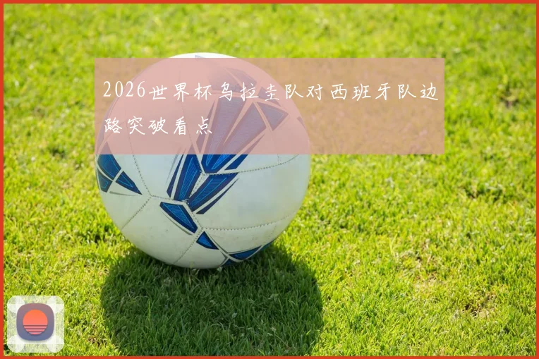2026世界杯乌拉圭队对西班牙队边路突破看点