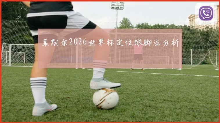 莱默尔2026世界杯定位球脚法分析