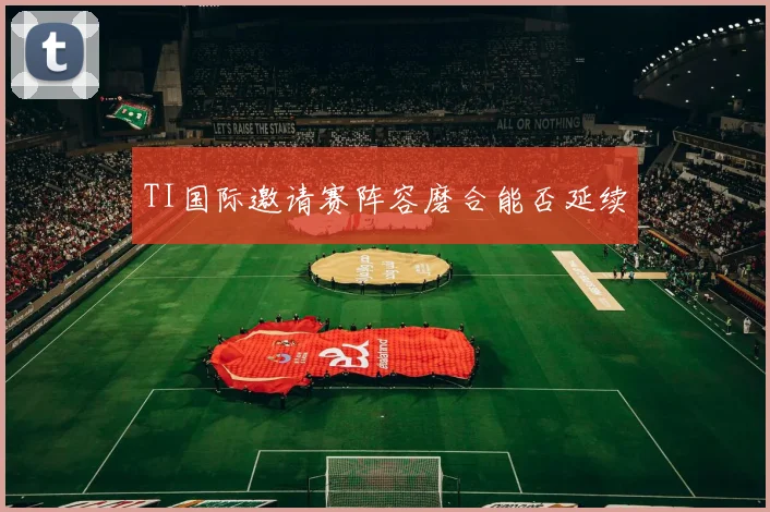 TI国际邀请赛阵容磨合能否延续