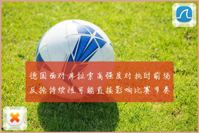 德国面对库拉索高强度对抗时前场反抢持续性可能直接影响比赛节奏