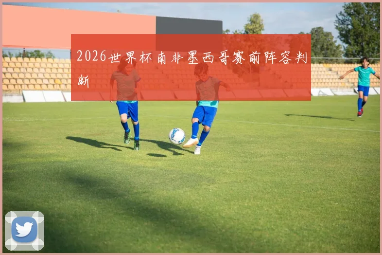 2026世界杯南非墨西哥赛前阵容判断