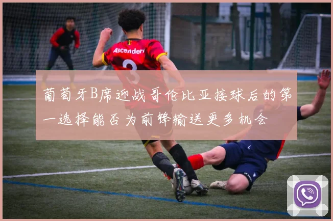 葡萄牙B席迎战哥伦比亚接球后的第一选择能否为前锋输送更多机会